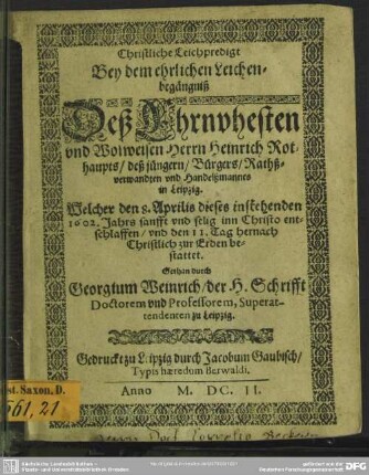 Christliche Leichpredigt Bey dem ehrlichen Leichenbegängniß Deß ... Herrn Heinrich Rothaupts/ deß jüngern/ Bürgers/ Rathßverwandten und Handelßmannes in Leipzig : Welcher den 8. Aprilis dieses instehenden 1602. Jahrs ... entschlaffen/ und den 11. Tag hernach ... bestattet