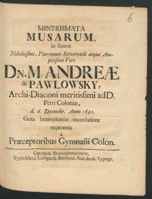 Minyrismata Musarum, in funere Nobilissimi, Plurimum Reverendi atque Amplissimi Viri Dn. M. Andreae de Pawlowsky, Archi-Diaconi meritissimi adD. Petri Coloniae, d. 6. Decembr. Anno 1691. Grata benevolentiae recordatione expromta a Praeceptoribus Gymnasii Colon.