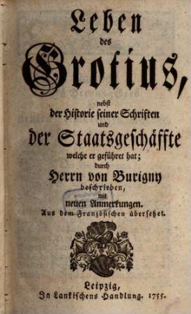 Leben des Grotius : nebst der Historie seiner Schriften und der Staatsgeschäffte welche er geführet hat