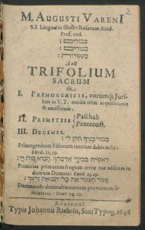 M. Augusti Vareni[i] S.S. Linguae in ... Rosarum Acad. Prof. ord. [...] id est Trifolium Sacrum de I. Primogenitis, eorumq[ue] Iuribus in V. T. modis item acquisitionis & amissionis, II. Primitiis {Paschal: Pentecost. III. Decimis