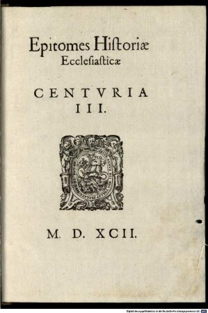 Epitomes Historiae Ecclesiasticae Centuria ..., 3. 1/3 [In Quibus Breviter Et Perspicue Commemoratur, quis fuerit status Ecclesiae Christi, à nativitate Salvatoris, usque ad initum anni Christi CCCC. Recitatur aūt in specie, quomodo Evangelii doctrina in orbe terraru[m] sparsa sit ...] ; 3