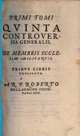 Disputationes Roberti Bellarmini Societatis Iesv, De Controversiis Christianae Fidei, Adversvs huivs temporis Haereticos : Tribus Tomis comprehensae, 1,5. De Membris Ecclesiae Militantis