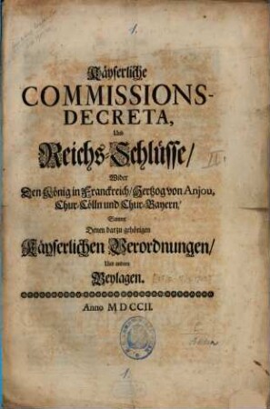 Käyserliche Commissions-Decreta Und Reichs-Schlüsse, Wider Den König in Franckreich, Hertzog von Anjou, Chur-Cölln und Chur-Bayern : Sammt Denen darzu gehörigen Käyserlichen Verordnungen, Und andern Beylagen