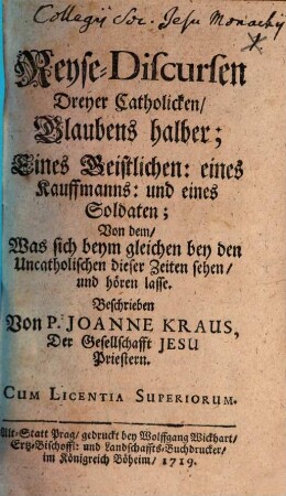 Reyse-Discursen Dreyer Catholicken, Glaubens halber : Eines Geistlichen: eines Kauffmanns: und eines Soldaten; Von dem, Was sich beym gleichen bey den Uncatholischen dieser Zeiten sehen, und hören lasse, [1]