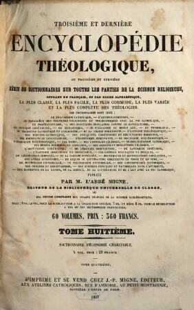 Troisième et dernière encyclopédie théologique, ou troisième et dernière serie de dictionnaires sur toutes les parties de la science religieuse : offrant en français, et par ordre alphabétique, la plus claire, la plus facile , la plus commode, la plus variée et la plus complète des théologies. 8, Dictionnaire d'économie charitable ... ; 4