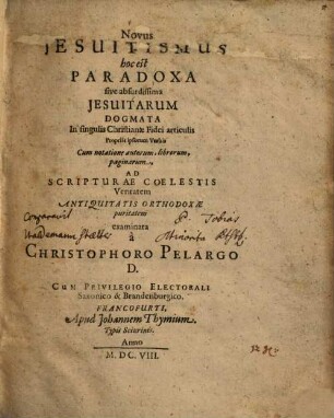 Novus Iesuitismus Jesuitismus : hoc est Paradoxa sive absurdissima Jesuitarum dogmata in singulis Christianae fidei articulis propriis ipsorum verbis cum notatione autorum, librorum, paginarum, ad scripturae coelestis veritatem antiquitatis orthodoxae puritatem examinata