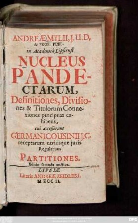 Andreæ Mylii, J. U. D. & Prof. Publ. in Academiâ Lipsiensi Nucleus Pandectarum, Definitiones, Divisiones & Titulorum Connexiones præcipuas exhibens : cui accesserunt Germani Cousinii J. C. receptarum utriusque juris Regualrum Partitiones