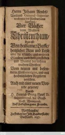 Herrn Johann Arnds/ ... Vier Bücher vom Wahren Christenthum/ Das ist/ Von heilsamer Busse/ hertzlicher Reue und Leyd über die Sünde/ und wahren Glauben/ ... der rechten wahren Christen