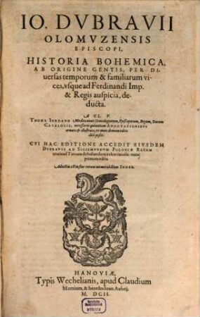 Rervm Bohemicarvm Antiqvi Scriptores Aliqvot Insignes, Partim Hactenvs Incogniti : Qui gentis originem & progresssum, variasq[ue] regni vices, & Regum aliquorum vitam resq[ue] gestas peculiariter, Hußitarum deniq[ue] sectae historiam & profeßionem litteris tradiderunt ; Accedunt seorsim Ioh. Dvbravii Episcopi Olomvcensis Historiae Bohemicae Commentarii, longe emendatiores & auctiores ; Omnia cum Indicibus rerum & verborum memorabilium amplißimis