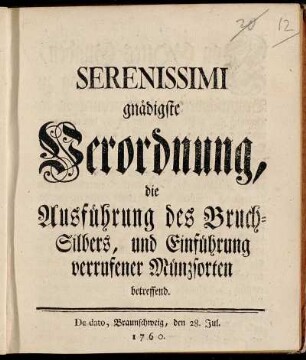 Serenissimi gnädigste Verordnung, die Ausführung des Bruch-Silbers, und Einführung verrufener Münzsorten betreffend : De dato Braunschweig, den 28. Jul. 1760.