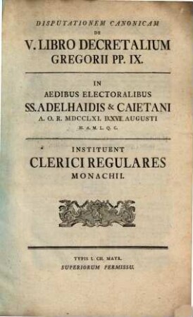 Disputationem canonicam de V. libro Decretalium Gregorii P. P. IX. in aedibus electoralibus SS. Adelhaidis et Caietani ... instituent Clerici Regulares Monachii