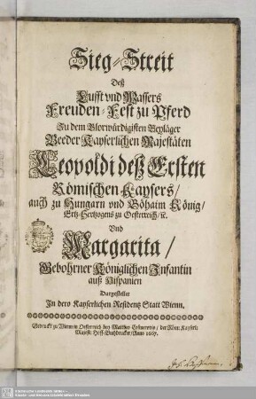Sieg-Streitt Deß Lufft und Wassers Freuden-Fest zu Pferd : Zu dem Glorwürdigisten Beyläger Beeder Kayserlichen Majestäten Leopoldi deß Ersten Römischen Kaysers, ... Vnd Margarita, Gebohrner Königlichen Infantin auß Hispanien Dargestellte Jn dero Kayserlichen Residentz Statt Wienn