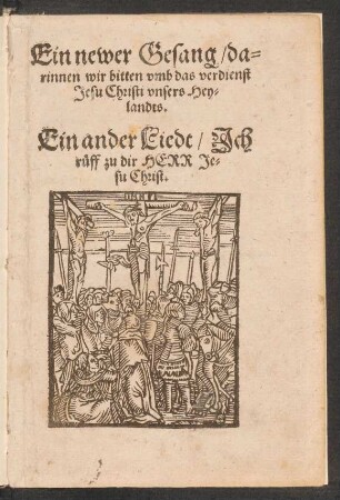 Ein newer Gesang/ da=||rinnen wir bitten vmb das verdienst || Jesu Christi vnsers Hey=||landts.|| Ein ander Liedt/ Jch || rueff zu dir HERR Je=||su Christ.||[v. Johannes Agricola aus Eisleben]