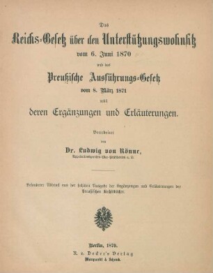 Das Reichs-Gesetz über den Unterstützungswohnsitz vom 6. Juni 1870 und das Preußische Ausführungs-Gesetz vom 8. März 1871 nebst deren Ergänzungen und Erläuterungen