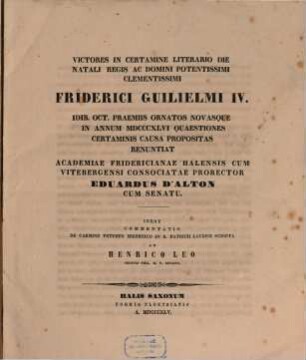 Victores in certamine litterario die natalis Regis sotent. Friderici Guilelmi IV. Id. Oet. praemiis ornatos novasque in annum 1846 quaestiones Certaminis causa prapositas renunciat Academiae Frid. Halens. Prorector Eduard d' Alton : Inest conniontatio de carm. vet. Hibern