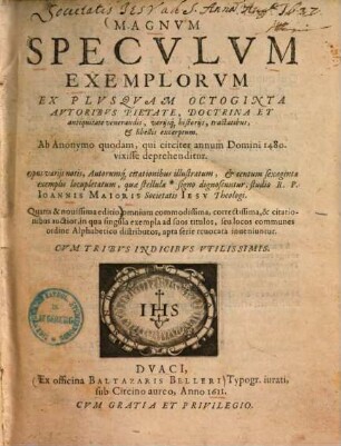 Magnum speculum exemplorum ex plusquam octoginta autoribus : pietate, doctrina et antiquitate venerandis, variisque historiis, tractatibus & libellis excerptum ; Ab anonymo quodam, qui circiter annum domini 1480 vixisse deprehenditur ...