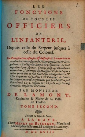 Les Fonctions Du Capitaine De Cavalerie & les principales des ses Officiers Subalternes : Où les Capitaines, ses Lieutenant ... trouveront la manière de s'acquitter de leurs devoirs dans chaque occasion ..., 2. Les Fonctions De Tous Les Officiers De L'Infanterie : Depuis celle du Sergent jusques à celle du Colonel. La Fortification offensive & defensive ...