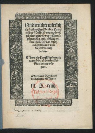 Underrichte wie sich || ein frum̃er Christ bey den Papi=||stischen Messen/ so yetzt noch vil || gehalten werdẽ haltẽ sol/ das er sich || nicht versünde/ vnd || die zeyt vnnütz || verliere.|| Jtem ein Christliche betrach||tung/ so du zů dem heyligẽ || Sacrament wilt || geen.|| Martinus Reynhart || Ecclesiastes zů Jhene.||