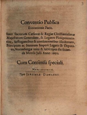 Conventio Publica Executionis Pacis, Inter Sacrarum Caesareae & Regiae Christianissimae Maiestatum Generalem, & Legatos Plenipotentiarios, suffragantibus & consentientibus Electorum, Principum ac Statuum Imperii Legatis & Deputatis, Norimbergae inita & subscripta die secunda Mensis Iulii Anno 1650. : Cum Consensu speciali