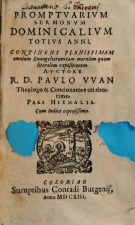 Promptuarivm Sermonvm Dominicalivm Totivs Anni : Continens Plenissimam omnium Euangeliorum tam moralem quam literalem expositionem, [1]. Pars Hiemalis
