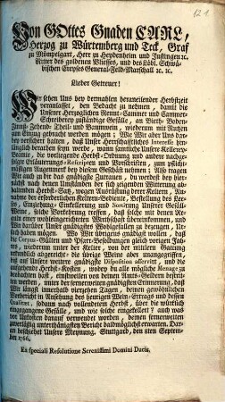 Von Gottes Gnaden Carl, Herzog zu Würtemberg und Teck, Graf zu Mömpelgart, Herr zu Heydenheim und Justingen [et]c. Ritter des goldenen Vliesses, und des Löbl. Schwäbischen Creyses General-Feld-Marschall [et]c. [et]c. Lieber Getreuer! Wir sehen Uns bey dermahlen heraneilender Herbstzeit veranlasset, den Bedacht zu nehmen, damit die Unserer Herzoglichen Rennt-Cammer und Cammer-Schreiberey zuständige Gefälle, an Bieth- Boden- Zinnß- Zehend- Theil- und Baumwein, wiederum mit Nutzen zum Einzug gebracht werden mögen ...