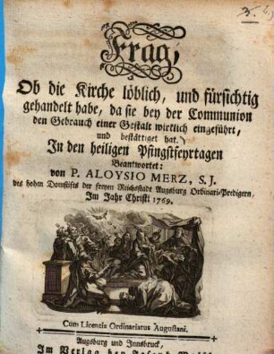 Frag, Ob die Kirche löblich, und fürsichtig gehandelt habe, da sie bey der Communion den Gebrauch einer Gestalt wirklich eingeführt, und bestättiget hat : In den heiligen Pfingstfeyrtagen Beantwortet