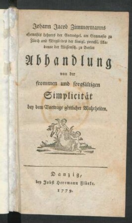 Johann Jacob Zimmermanns ehemals Lehrers der Gottesgel. am Gymnasio zu Zürch und Mitgliedes der königl. preußl. Akademie der Wissensch. zu Berlin Abhandlung von der frommen und sorgfältigen Simplicität bey dem Vortrage göttlicher Wahrheiten