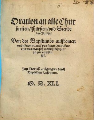 Oration an alle Churfürsten Fürsten vnd Stende des Reichs Von des Bapstumbs auffkomen vnd abnemen auch von seinen Practicken vnd was man sich endtlich diser zeit zu jm versehen soll