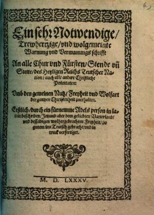 Ein sehr Notwendige, Trewhertzige und wohlgemeinte Warnung und Vermanungsschrifft An alle Chur und Fürsten, Stende un[d] Stette, des Heyligen Reichs Teutscher Nation, auch alle andere Christliche Potentaten, Umb den gemeinen Nutz, Freyheit und Wolfart der gantzen Christenheit zuerhalten