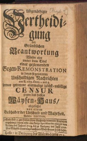 Abgenöthigte Vertheidigung der Gründlichen Beantwortung Wieder eine unter dem Titel einer geziemenden Gegen-Remonstration in denen so genannten Unschuldigen Nachrichten von A. 1709. Ordn. 2. und 3. hervor getretene abermalige höchst-unbillige Censur gegen das hiesige Wäysen-Haus