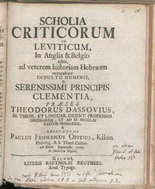 Scholia Criticorum In Leviticum : In Anglia & Belgio edita, ad veterem historiam Hebræam revocabunt ... Præses Theodorus Dassovius, SS. Theol. Et Linguar. Orient. Professor Ordinarius, ... & Respondens Paulus Fridericus Opitius, Kilon. Philolog. & S. Theol. Cultor. ad diem [ ] Septembr. 1707. ...
