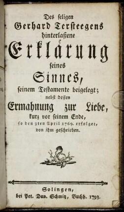 Des seligen Gerhard Tersteegens hinterlaßene Erklärung seines Sinnes, seinem Testamente beigelegt : nebst dessen Ermahnung zur Liebe, kurz vor seinem Ende, so den 3ten April 1769. erfolget, von ihm geschrieben