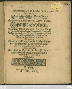 Wiederholtes Ausschreiben/ und Anordnung/ Des Durchlauchtigsten/ Hochgebornen Fürsten und Herrn/ Herrn/ Johanns Georgen/ Hertzogs zu Sachssen/ Gülich/ Cleve und Berg ... Wie es mit haltung gewisser Bußpredigten und Betstunden bey jetzigen hochgefährlichen Zeiten im gantzen Churfürstenthumb/ gehalten werden solle. : Auff Seiner Churfürstl. Durchl. ... befehlich/ zu menniglichs wissenschafft publicirt, und in Druck gegeben.