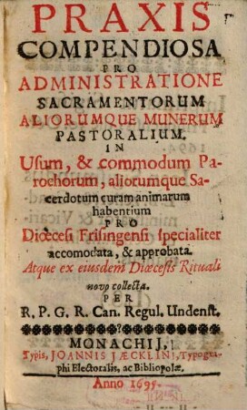 Praxis compendiosa pro administratione sacramentorum aliorumque munerum pastoralium : in usum & commodum parochorum, aliorumque sacerdotum curam animarum habentium pro Dioecesi Frisingensi specialiter accomodata & approbata ...