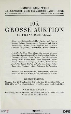 Nr. 105: Grosse Auktion / Dorotheum, Wien, Allgemeine Versteigerungsabteilung: im Kaiser-Franz-Josef-Saal: Älteres und Stilmobiliar, Schlaf-, Speise- und Herrenzimmer, Salons, Sitzgarnituren, Steinway- und Bösendorfer-Flügel, Luster, Perserteppiche und Textilien, Gemälde, Aquarelle, Miniaturen, Stiche : darunter Fritz Beinke, ... ; Versteigerung: Donnerstag, den 26., bis Samstag, den 28. Oktober 1933 im Franz-Josef-Saal