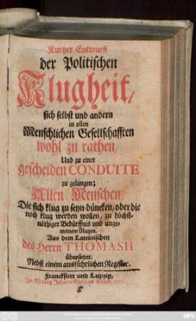 Kurtzer Entwurff der Politischen Klugheit, sich selbst und andern in allen Menschlichen Gesellschafften wohl zu rathen, Und zu einer gescheiden Conduite zu gelangen; Allen Menschen, Die sich klug zu seyn düncken, oder die noch klug werden wollen, zu höchstnöthiger Bedürffnis und ungemeinen Nutzen ; Nebst einen ausführlichen Register