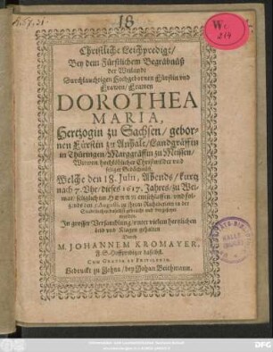 Christliche Leichpredigt/ Bey dem Fürstlichem Begräbnüß der ... Dorothea Maria, Hertzogin zu Sachsen/ gebornen Fürstin zu Anhalt/ Landgräffin in Thüringen ... Gedächtnüß : Welche den 18. Iulii ... dieses 1617. Jahres/ zu Weimar ... entschlaffen/ und folgends den 5. Augusti ... beygesetzet worden