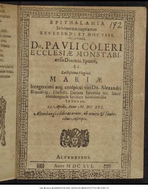 Epithalamia In honorem nuptiarum Reverendi Et Doctiss. ... Dn. Pauli Cöleri Ecclesiae Monstabiensis Diaconi, Sponsi, Et ... Mariae ... Dn. Alexandri Braunsvig, Illustriss. Ducum Saxoniae &c. lineae Altenburgensis servitoris fidelissimi filiae Sponsae. : 23. Aprilis, Anno M DC XVI. Altenburgi celebratarum; ab amicis & fautoribus conscripta.