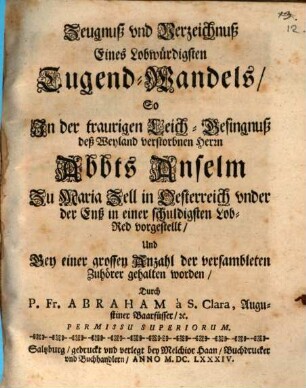 Zeugnuß und Verzeichniß eines lobwürdigsten Tugend-Wandels, bey der Leich-Besingnuß des Abbts Anselm zu Maria Zell in Oesterreich vorgestellt
