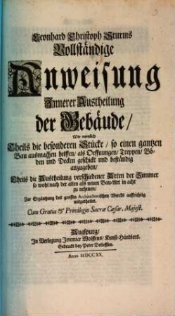 Leonhard Christoph Sturms Vollständige Anweisung Innerer Austheilung der Gebäude : Wie nemlich Theils die besonderen Stücke, so einen gantzen Bau ausmachen helffen, als Oeffnungen, Treppen, Böden und Decken geschickt und beständig anzugeben, Theils die Austheilung verschiedener Arten der Zimmer so wohl nach der alten als neuen Bau-Art in acht zu nehmen, Zur Ergäntzung des grossen Architectonischen Wercks auffrichtig mitgetheilet