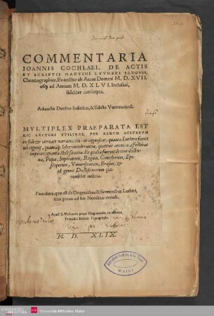 Commentaria Ioannis Cochlaei, De Actis Et Scriptis Martini Lvtheri Saxonis : Chronographice, Ex ordine ab Anno Domini M.D.XVII. usq[ue] ad Annum M.D.XLVI. Inclusiuè, fideliter conscripta ; Adiunctis Duobus Indicibus, & Edicto Vuormaciensi ; Mvltiplex Praeparata Est Hic Lectori Vtilitas, Per Rervm Gestarvm ex fide & ueritate narrationem: ut cognoscat, quanta Luthero fuerit uis ingenij, quantaq[ue] laborum tolerantia ...