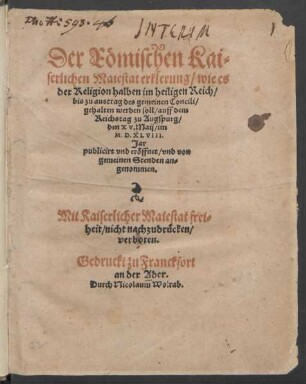 Der Römischen Kai=||serlichen Maiestat erklerung/ wie es || der Religion halben im heiligen Reich/|| bis zu austrag des gemeinen Concili/|| gehalten werden soll/ auff dem || Reichstag zu Augspurg/|| den XV. Mai/ im || M.D.XLVIII.|| Jar || publicirt vnd eröffnet/ vnd von || gemeinen Stenden an=||genommen.||