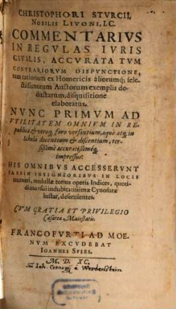Christophori Sturcii Commentarius in regulas iuris civilis : accurata tum contrariorum dispunctione tum rationum ex Homericis aliorumque; selectissmorum auctorum exemplis deductarum disquisitione elaboratus ; his omnibus accesserunt passim insignioribus in locis numeri, medullae totius operis indices ...