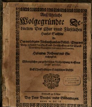 Außführliche Deduction des Chur und Fürstl. Hauses Sachsen an den verledigten Fürstenthumben Gülich, Cleve und Berg ... habenden Rechtens und Gerechtigkeit