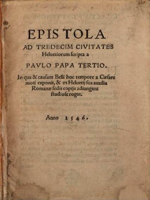 Epistola ad tredecim civitates Helvetiorum : in qua & causam belli hoc tempore a caesare moti exponit & ut Helvetii sua auxilia Romanae Sedis copiis adiungant studiose rogat