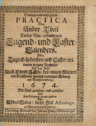 Deutliche und wohlgefaste Practica Oder Ander Theil Dieses Neu-erfundenen Tugend- und Laster-Calenders. Allen Tugend-liebenden und Laster-neidenden zu guter Nachricht, Auf das Jahr ... 1674.
