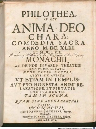 Philothea, Id Est Anima Deo Chara: Comoedia Sacra Anno M.DC.XLIII. Et M.DC.L.VIII. Monachii, Ac Deinde In Variis Theatris Saepius Decantata : Nunc Typis Excusa, Atque Sic Aptata, Ut Etiam In Templis: Aut Pro Honesta Animi Relaxatione, Et Pietatis Incitamento. Tam In Scena, Quam Sine Scena Cantari Possit