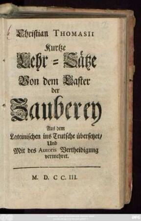 Christian Thomasii Kurtze Lehr-Sätze Von dem Laster der Zauberey : Aus dem Lateinischen ins Teutsche übersetzet, Und Mit des Autoris Vertheidigung vermehret