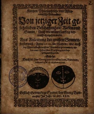 Kurtzes, Philosophische vnd Astronomische Bedencken, Von jetziger Zeit gefehrlichen Beschaffenheit, Wesen vnd Standt, Auch wie es ins künfftig vermuthlich ergehen werde : Aus Anleitung der grossen Sonnenfinsternuß, Anno 1630. im Mayen, wie auch der Mondsfinsternuß im November genommen, neben einer historischer Erzehlung, vnd beygefügten Figuren