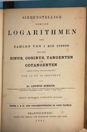 Siebenstellige gemeine Logarithmen der Zahlen von 1 bis 108000 und der Sinus, Cosinus, Tangenten und Cotangenten aller Winkel des Quadranten von 10 zu 10 Secunden, Tafel I & II des Gesammtwerkes in drei Tafeln